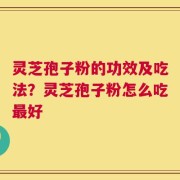 灵芝孢子粉的功效及吃法？灵芝孢子粉怎么吃最好