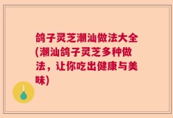 鸽子灵芝潮汕做法大全(潮汕鸽子灵芝多种做法，让你吃出健康与美味)