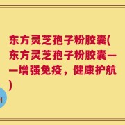 东方灵芝孢子粉胶囊(东方灵芝孢子粉胶囊——增强免疫，健康护航)