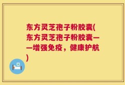 东方灵芝孢子粉胶囊(东方灵芝孢子粉胶囊——增强免疫，健康护航)