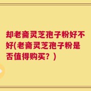 却老斋灵芝孢子粉好不好(老斋灵芝孢子粉是否值得购买？)