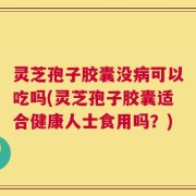灵芝孢子胶囊没病可以吃吗(灵芝孢子胶囊适合健康人士食用吗？)