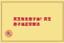 灵芝有无孢子油？灵芝孢子油正宗做法