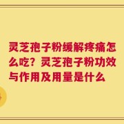 灵芝孢子粉缓解疼痛怎么吃？灵芝孢子粉功效与作用及用量是什么