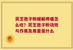 灵芝孢子粉缓解疼痛怎么吃？灵芝孢子粉功效与作用及用量是什么