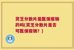 灵芝分散片是医保报销药吗(灵芝分散片是否可医保报销？)