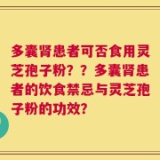 多囊肾患者可否食用灵芝孢子粉？？多囊肾患者的饮食禁忌与灵芝孢子粉的功效？