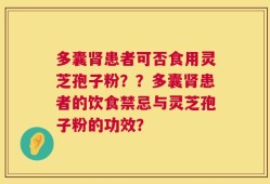 多囊肾患者可否食用灵芝孢子粉？？多囊肾患者的饮食禁忌与灵芝孢子粉的功效？