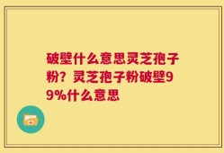 破壁什么意思灵芝孢子粉？灵芝孢子粉破壁99%什么意思