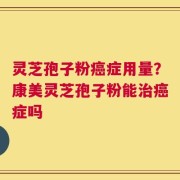 灵芝孢子粉癌症用量？康美灵芝孢子粉能治癌症吗