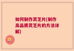 如何制作灵芝片(制作高品质灵芝片的方法详解)