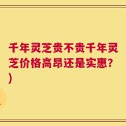 千年灵芝贵不贵千年灵芝价格高昂还是实惠？)