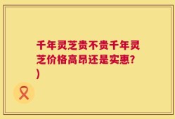 千年灵芝贵不贵千年灵芝价格高昂还是实惠？)