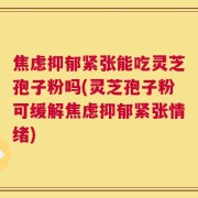 焦虑抑郁紧张能吃灵芝孢子粉吗(灵芝孢子粉可缓解焦虑抑郁紧张情绪)