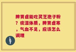 脾胃虚能吃灵芝孢子粉？痰湿体质，脾胃虚寒，气血不足，应该怎么调理