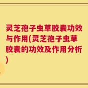灵芝孢子虫草胶囊功效与作用(灵芝孢子虫草胶囊的功效及作用分析)
