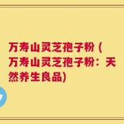 万寿山灵芝孢子粉 (万寿山灵芝孢子粉：天然养生良品)