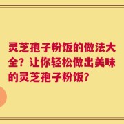 灵芝孢子粉饭的做法大全？让你轻松做出美味的灵芝孢子粉饭？