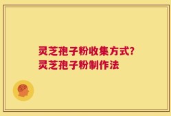 灵芝孢子粉收集方式？灵芝孢子粉制作法