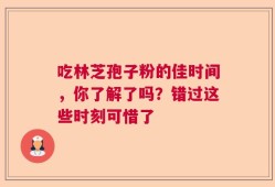 吃林芝孢子粉的佳时间，你了解了吗？错过这些时刻可惜了