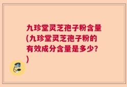 九珍堂灵芝孢子粉含量(九珍堂灵芝孢子粉的有效成分含量是多少？)