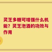 灵芝多糖可增强什么机能？灵芝泡酒的功效与作用