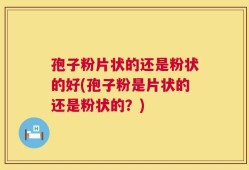 孢子粉片状的还是粉状的好(孢子粉是片状的还是粉状的？)