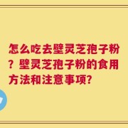 怎么吃去壁灵芝孢子粉？壁灵芝孢子粉的食用方法和注意事项？