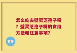 怎么吃去壁灵芝孢子粉？壁灵芝孢子粉的食用方法和注意事项？
