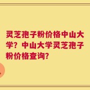 灵芝孢子粉价格中山大学？中山大学灵芝孢子粉价格查询？