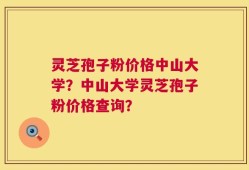 灵芝孢子粉价格中山大学？中山大学灵芝孢子粉价格查询？