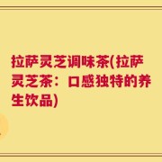 拉萨灵芝调味茶(拉萨灵芝茶：口感独特的养生饮品)