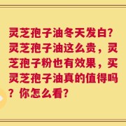 灵芝孢子油冬天发白？灵芝孢子油这么贵，灵芝孢子粉也有效果，买灵芝孢子油真的值得吗？你怎么看？