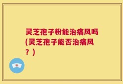 灵芝孢子粉能治痛风吗(灵芝孢子能否治痛风？)