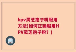 hpv灵芝孢子粉服用方法(如何正确服用HPV灵芝孢子粉？)