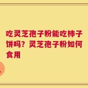 吃灵芝孢子粉能吃柿子饼吗？灵芝孢子粉如何食用