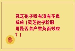 灵芝孢子粉有没有不良反应 (灵芝孢子粉服用是否会产生负面效应？)