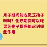 月子期间能吃灵芝孢子粉吗？化疗期间可以吃灵芝孢子粉吗能起到哪些作用