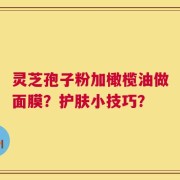 灵芝孢子粉加橄榄油做面膜？护肤小技巧？