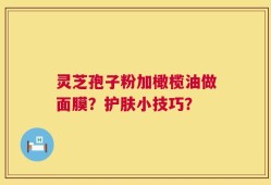 灵芝孢子粉加橄榄油做面膜？护肤小技巧？