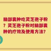 脑部囊肿吃灵芝孢子粉？灵芝孢子粉对脑部囊肿的疗效及使用方法？