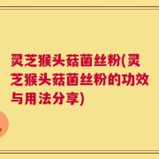 灵芝猴头菇菌丝粉(灵芝猴头菇菌丝粉的功效与用法分享)