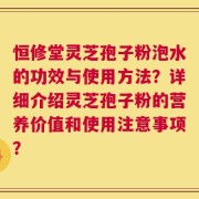 恒修堂灵芝孢子粉泡水的功效与使用方法？详细介绍灵芝孢子粉的营养价值和使用注意事项？