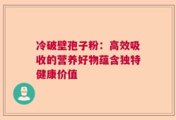 冷破壁孢子粉：高效吸收的营养好物蕴含独特健康价值