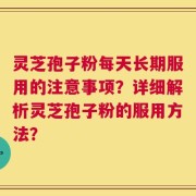 灵芝孢子粉每天长期服用的注意事项？详细解析灵芝孢子粉的服用方法？