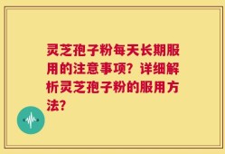 灵芝孢子粉每天长期服用的注意事项？详细解析灵芝孢子粉的服用方法？