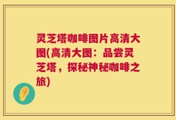 灵芝塔咖啡图片高清大图(高清大图：品尝灵芝塔，探秘神秘咖啡之旅)