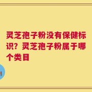 灵芝孢子粉没有保健标识？灵芝孢子粉属于哪个类目