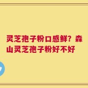 灵芝孢子粉口感鲜？森山灵芝孢子粉好不好