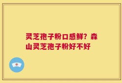 灵芝孢子粉口感鲜？森山灵芝孢子粉好不好